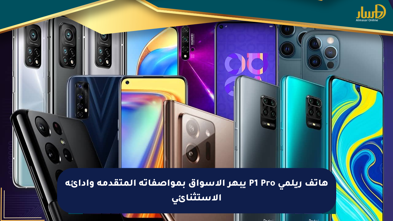 هاتف ريلمي P1 Pro يبهر الأسواق بمواصفاته المتقدمة وأدائه الاستثنائي